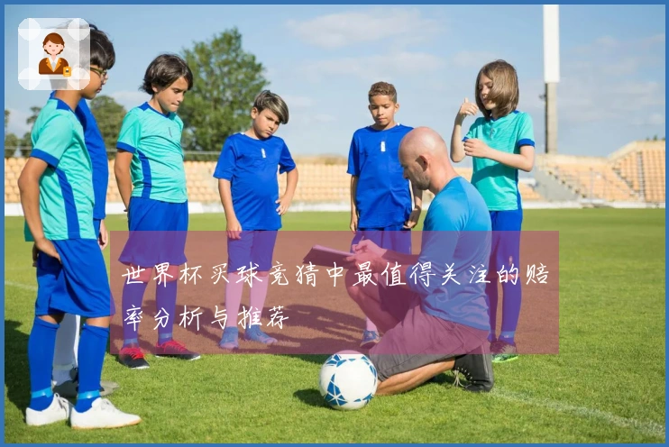 世界杯买球竞猜中最值得关注的赔率分析与推荐
