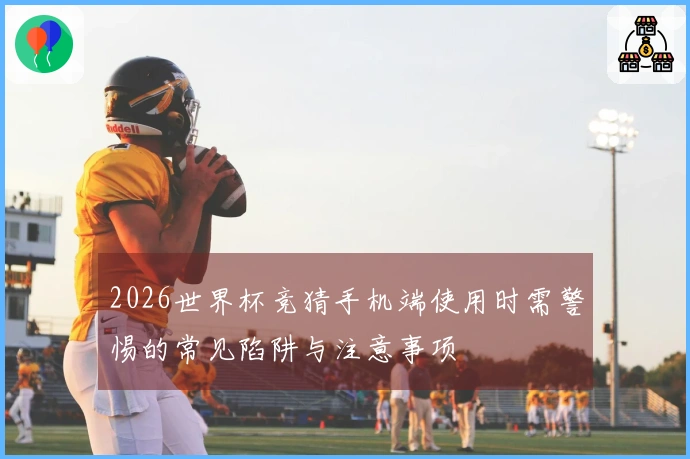 2026世界杯竞猜手机端使用时需警惕的常见陷阱与注意事项
