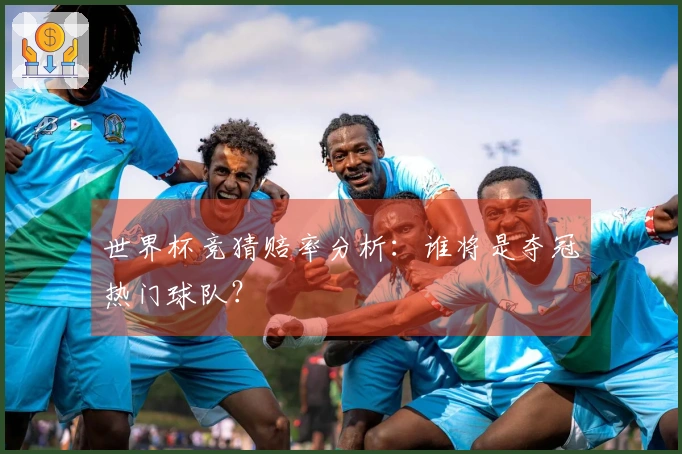 世界杯竞猜赔率分析：谁将是夺冠热门球队？
