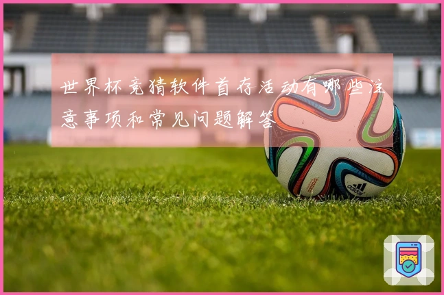 世界杯竞猜软件首存活动有哪些注意事项和常见问题解答