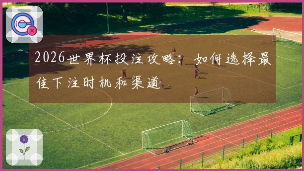 2026世界杯投注攻略：如何选择最佳下注时机和渠道