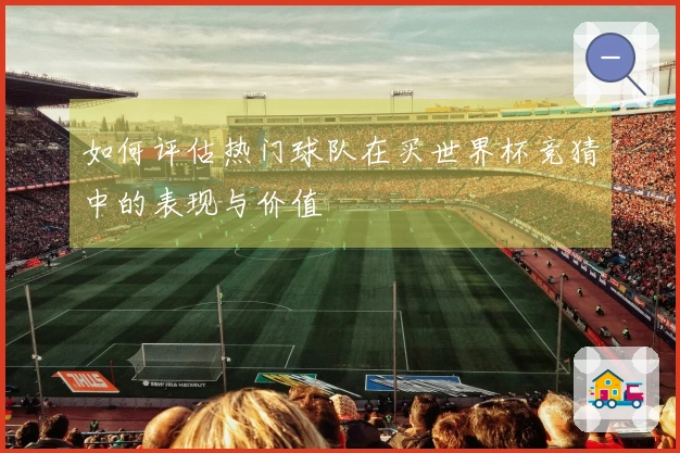 如何评估热门球队在买世界杯竞猜中的表现与价值