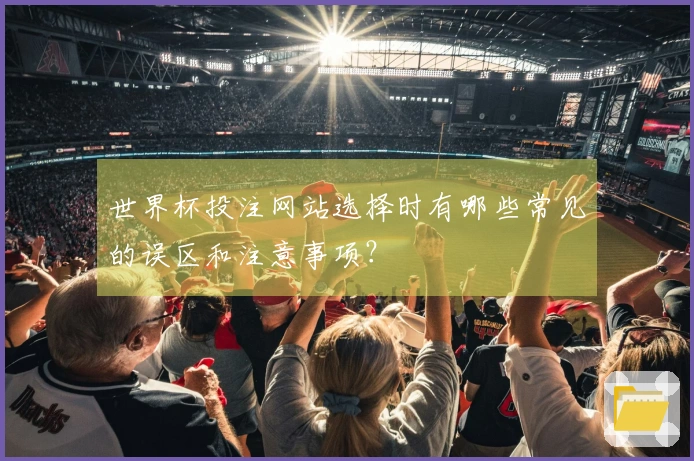 世界杯投注网站选择时有哪些常见的误区和注意事项？