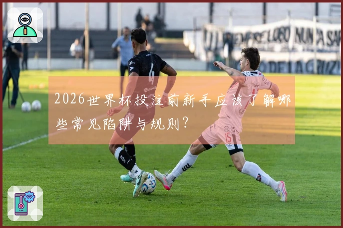 2026世界杯投注前新手应该了解哪些常见陷阱与规则？