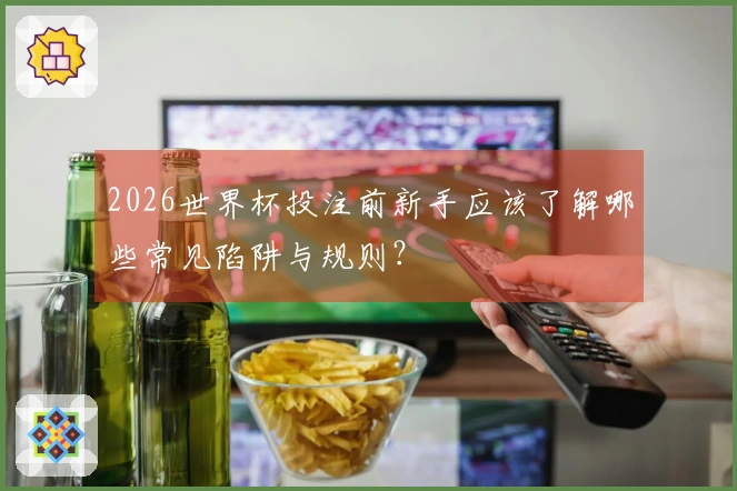 2026世界杯投注前新手应该了解哪些常见陷阱与规则？
