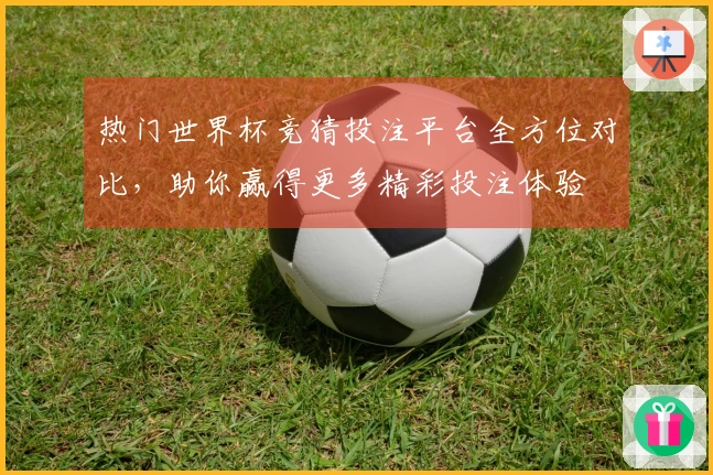 热门世界杯竞猜投注平台全方位对比，助你赢得更多精彩投注体验