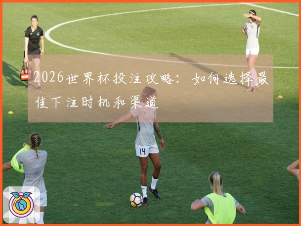 2026世界杯投注攻略：如何选择最佳下注时机和渠道
