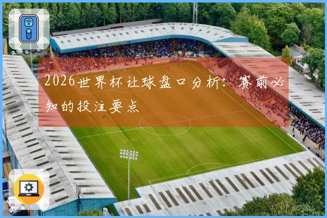 2026世界杯让球盘口分析：赛前必知的投注要点